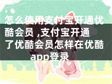 怎么使用支付寶開通優(yōu)酷會員 ,支付寶開通了優(yōu)酷會員怎樣在優(yōu)酷app登錄