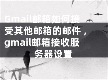 Gmail郵箱如何接受其他郵箱的郵件 ,gmail郵箱接收服務(wù)器設(shè)置