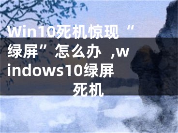 Win10死機(jī)驚現(xiàn)“綠屏”怎么辦  ,windows10綠屏死機(jī)