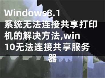 Windows8.1系統(tǒng)無(wú)法連接共享打印機(jī)的解決方法,win10無(wú)法連接共享服務(wù)器