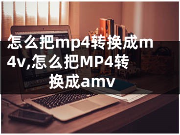 怎么把mp4轉(zhuǎn)換成m4v,怎么把MP4轉(zhuǎn)換成amv