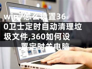 win7怎么設(shè)置360衛(wèi)士定時自動清理垃圾文件,360如何設(shè)置定時關(guān)電腦