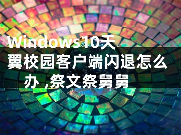 Windows10天翼校園客戶端閃退怎么辦 ,祭文祭舅舅