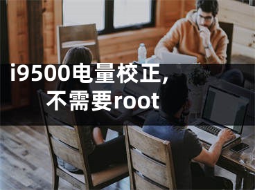 i9500電量校正,不需要root