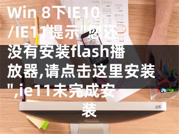 Win 8下IE10/IE11提示"您還沒有安裝flash播放器,請點擊這里安裝",ie11未完成安裝