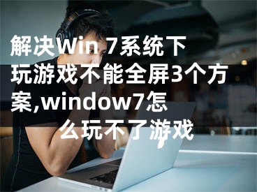 解決Win 7系統(tǒng)下玩游戲不能全屏3個方案,window7怎么玩不了游戲