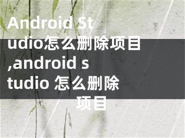 Android Studio怎么刪除項目,android studio 怎么刪除項目