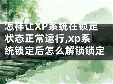 怎樣讓XP系統(tǒng)在鎖定狀態(tài)正常運(yùn)行,xp系統(tǒng)鎖定后怎么解鎖鎖定