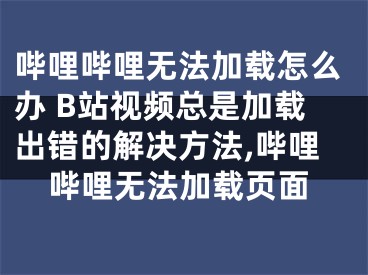 嗶哩嗶哩無法加載怎么辦 B站視頻總是加載出錯(cuò)的解決方法,嗶哩嗶哩無法加載頁面