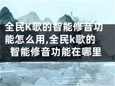 全民K歌的智能修音功能怎么用,全民k歌的智能修音功能在哪里