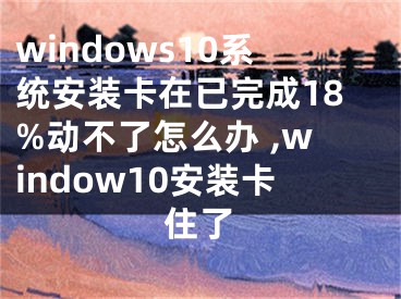 windows10系統安裝卡在已完成18%動不了怎么辦 ,window10安裝卡住了