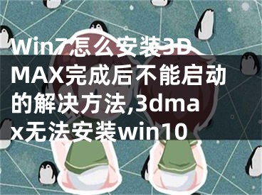 Win7怎么安裝3DMAX完成后不能啟動的解決方法,3dmax無法安裝win10