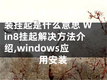 Win8系統(tǒng)中應(yīng)用安裝掛起是什么意思 Win8掛起解決方法介紹,windows應(yīng)用安裝