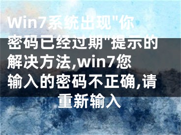 Win7系統(tǒng)出現(xiàn)"你密碼已經(jīng)過期"提示的解決方法,win7您輸入的密碼不正確,請重新輸入