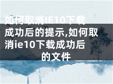 如何取消IE10下載成功后的提示,如何取消ie10下載成功后的文件