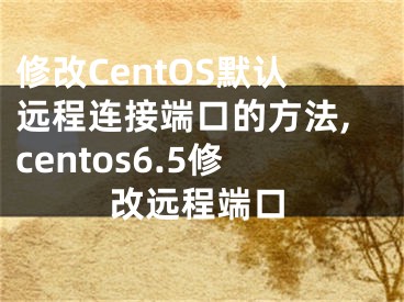 修改CentOS默認遠程連接端口的方法,centos6.5修改遠程端口