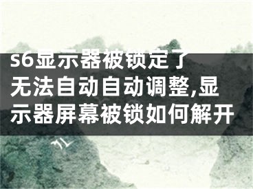 s6顯示器被鎖定了 無(wú)法自動(dòng)自動(dòng)調(diào)整,顯示器屏幕被鎖如何解開(kāi)