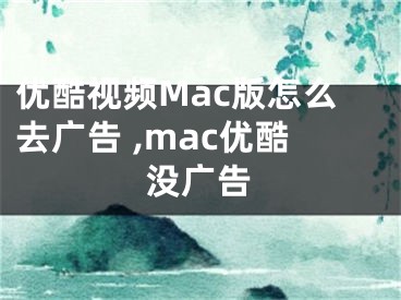 優(yōu)酷視頻Mac版怎么去廣告 ,mac優(yōu)酷沒廣告