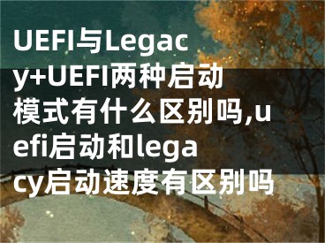 UEFI與Legacy+UEFI兩種啟動模式有什么區(qū)別嗎,uefi啟動和legacy啟動速度有區(qū)別嗎