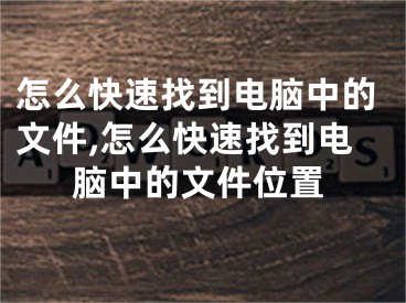 怎么快速找到電腦中的文件,怎么快速找到電腦中的文件位置