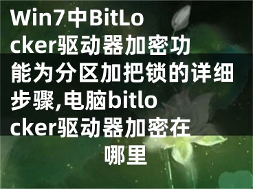 Win7中BitLocker驅(qū)動(dòng)器加密功能為分區(qū)加把鎖的詳細(xì)步驟,電腦bitlocker驅(qū)動(dòng)器加密在哪里