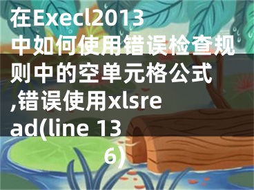 在Execl2013中如何使用錯誤檢查規(guī)則中的空單元格公式 ,錯誤使用xlsread(line 136)