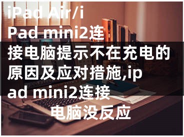 iPad Air/iPad mini2連接電腦提示不在充電的原因及應對措施,ipad mini2連接電腦沒反應