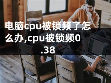 電腦cpu被鎖頻了怎么辦,cpu被鎖頻0.38