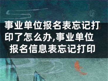 事業(yè)單位報名表忘記打印了怎么辦,事業(yè)單位報名信息表忘記打印