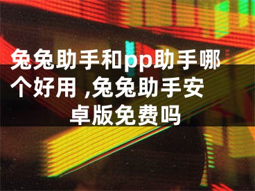 兔兔助手和pp助手哪個好用 ,兔兔助手安卓版免費嗎