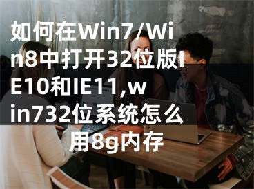 如何在Win7/Win8中打開32位版IE10和IE11,win732位系統(tǒng)怎么用8g內(nèi)存