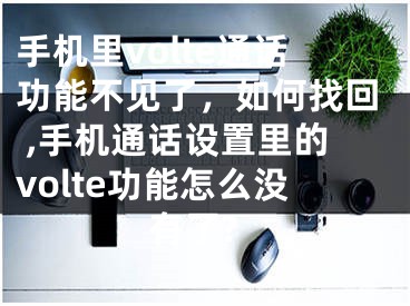 手機里volte通話功能不見了，如何找回 ,手機通話設置里的volte功能怎么沒有了?