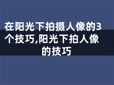 在陽光下拍攝人像的3個技巧,陽光下拍人像的技巧