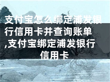 支付寶怎么綁定浦發(fā)銀行信用卡并查詢賬單 ,支付寶綁定浦發(fā)銀行信用卡