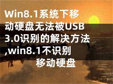 Win8.1系統(tǒng)下移動硬盤無法被USB 3.0識別的解決方法,win8.1不識別移動硬盤