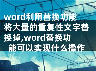 word利用替換功能將大量的重復(fù)性文字替換掉,word替換功能可以實(shí)現(xiàn)什么操作