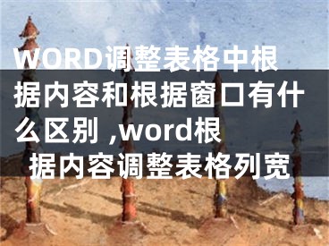 WORD調(diào)整表格中根據(jù)內(nèi)容和根據(jù)窗口有什么區(qū)別 ,word根據(jù)內(nèi)容調(diào)整表格列寬