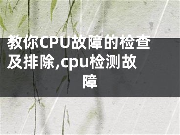 教你CPU故障的檢查及排除,cpu檢測故障