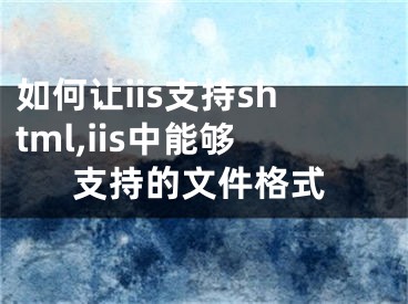 如何讓iis支持shtml,iis中能夠支持的文件格式