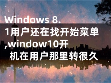 Windows 8.1用戶還在找開始菜單,window10開機(jī)在用戶那里轉(zhuǎn)很久