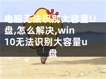 電腦無(wú)法識(shí)別大容量U盤,怎么解決,win10無(wú)法識(shí)別大容量u盤