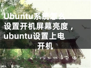 Ubuntu系統(tǒng)怎么設(shè)置開機(jī)屏幕亮度 ,ubuntu設(shè)置上電開機(jī)