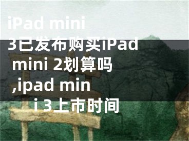 iPad mini 3已發(fā)布購買iPad mini 2劃算嗎 ,ipad mini 3上市時間