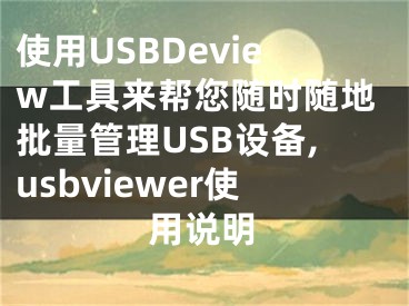 使用USBDeview工具來幫您隨時隨地批量管理USB設(shè)備,usbviewer使用說明