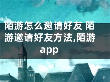 陌游怎么邀請好友 陌游邀請好友方法,陌游app