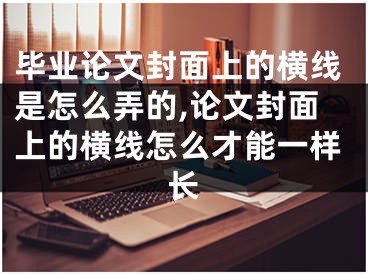 畢業(yè)論文封面上的橫線是怎么弄的,論文封面上的橫線怎么才能一樣長