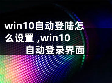 win10自動登陸怎么設(shè)置 ,win10自動登錄界面