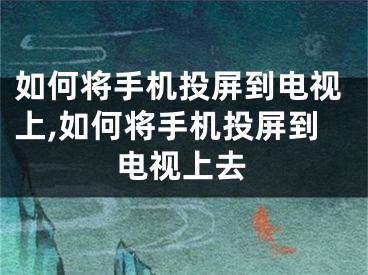 如何將手機投屏到電視上,如何將手機投屏到電視上去