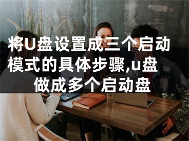 將U盤(pán)設(shè)置成三個(gè)啟動(dòng)模式的具體步驟,u盤(pán)做成多個(gè)啟動(dòng)盤(pán)