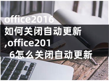 office2016如何關(guān)閉自動(dòng)更新  ,office2016怎么關(guān)閉自動(dòng)更新